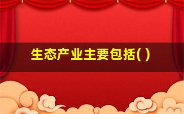 生态产业主要包括( )